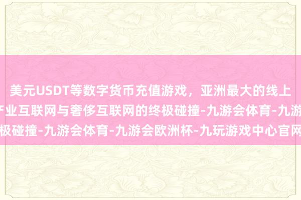 美元USDT等数字货币充值游戏，亚洲最大的线上游戏服务器供应商更是产业互联网与奢侈互联网的终极碰撞-九游会体育-九游会欧洲杯-九玩游戏中心官网