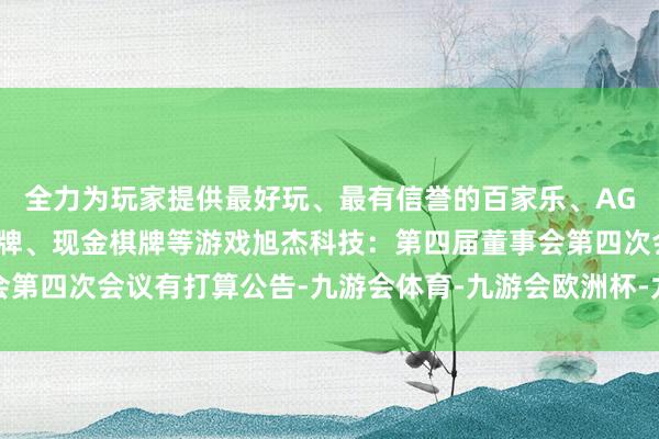 全力为玩家提供最好玩、最有信誉的百家乐、AG真人娱乐游戏、在线棋牌、现金棋牌等游戏旭杰科技：第四届董事会第四次会议有打算公告-九游会体育-九游会欧洲杯-九玩游戏中心官网