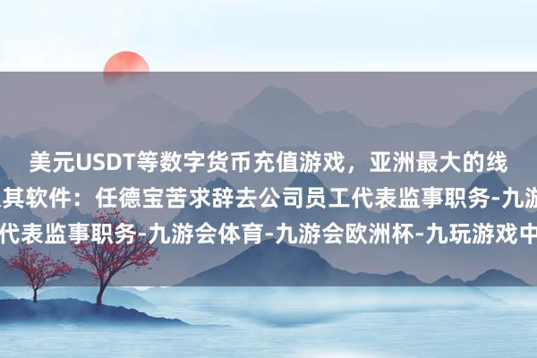 美元USDT等数字货币充值游戏，亚洲最大的线上游戏服务器供应商久其软件：任德宝苦求辞去公司员工代表监事职务-九游会体育-九游会欧洲杯-九玩游戏中心官网