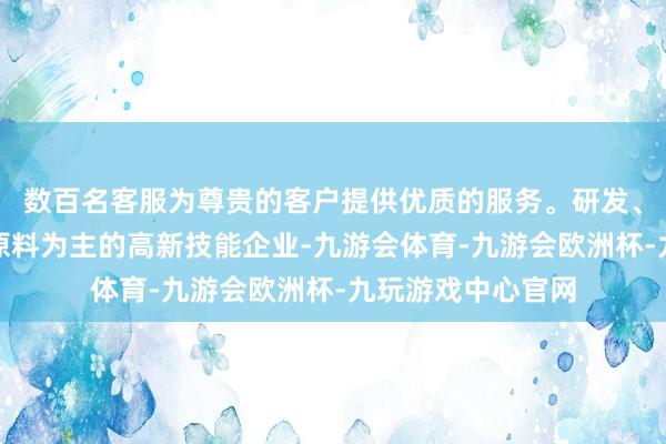 数百名客服为尊贵的客户提供优质的服务。研发、坐蓐功能性健康原料为主的高新技能企业-九游会体育-九游会欧洲杯-九玩游戏中心官网
