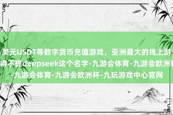 美元USDT等数字货币充值游戏，亚洲最大的线上游戏服务器供应商更不得不提deepseek这个名字-九游会体育-九游会欧洲杯-九玩游戏中心官网