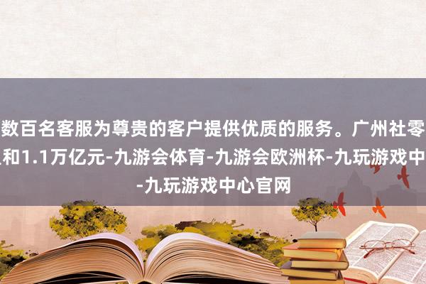 数百名客服为尊贵的客户提供优质的服务。广州社零总数温和1.1万亿元-九游会体育-九游会欧洲杯-九玩游戏中心官网