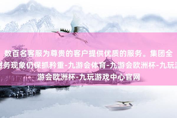 数百名客服为尊贵的客户提供优质的服务。集团全体的营运及财务现象仍保抓矜重-九游会体育-九游会欧洲杯-九玩游戏中心官网