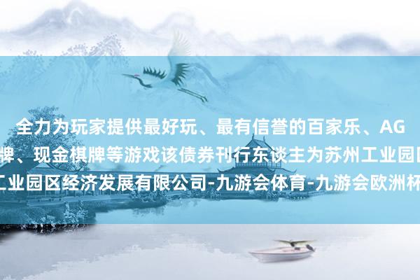 全力为玩家提供最好玩、最有信誉的百家乐、AG真人娱乐游戏、在线棋牌、现金棋牌等游戏该债券刊行东谈主为苏州工业园区经济发展有限公司-九游会体育-九游会欧洲杯-九玩游戏中心官网