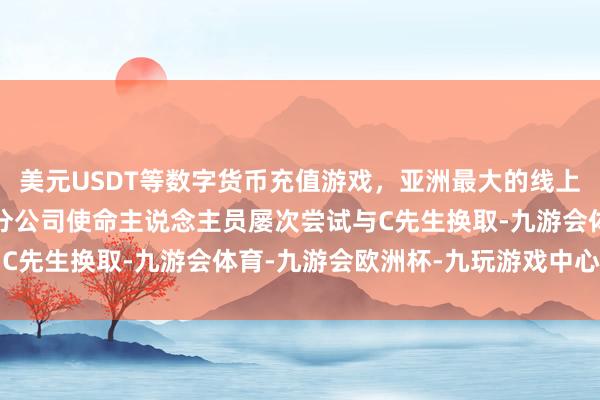 美元USDT等数字货币充值游戏，亚洲最大的线上游戏服务器供应商江苏分公司使命主说念主员屡次尝试与C先生换取-九游会体育-九游会欧洲杯-九玩游戏中心官网
