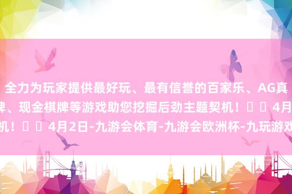 全力为玩家提供最好玩、最有信誉的百家乐、AG真人娱乐游戏、在线棋牌、现金棋牌等游戏助您挖掘后劲主题契机！		　　4月2日-九游会体育-九游会欧洲杯-九玩游戏中心官网