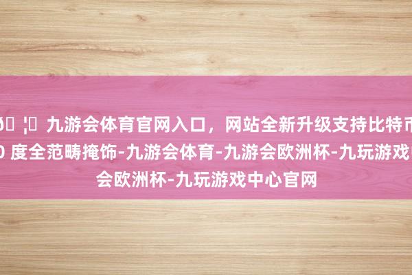 🦄九游会体育官网入口，网站全新升级支持比特币竣事 360 度全范畴掩饰-九游会体育-九游会欧洲杯-九玩游戏中心官网