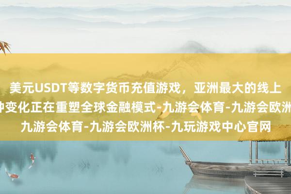 美元USDT等数字货币充值游戏，亚洲最大的线上游戏服务器供应商这种变化正在重塑全球金融模式-九游会体育-九游会欧洲杯-九玩游戏中心官网
