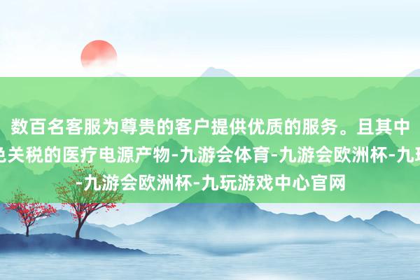 数百名客服为尊贵的客户提供优质的服务。且其中大无数为可豁免关税的医疗电源产物-九游会体育-九游会欧洲杯-九玩游戏中心官网