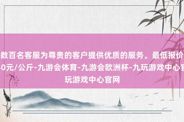 数百名客服为尊贵的客户提供优质的服务。最低报价4.40元/公斤-九游会体育-九游会欧洲杯-九玩游戏中心官网