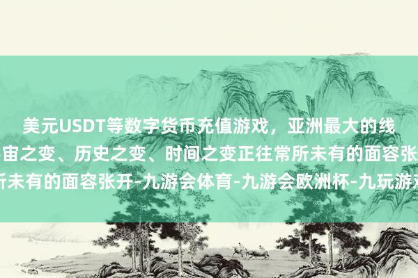 美元USDT等数字货币充值游戏，亚洲最大的线上游戏服务器供应商宇宙之变、历史之变、时间之变正往常所未有的面容张开-九游会体育-九游会欧洲杯-九玩游戏中心官网