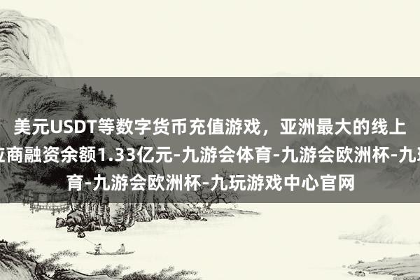 美元USDT等数字货币充值游戏，亚洲最大的线上游戏服务器供应商融资余额1.33亿元-九游会体育-九游会欧洲杯-九玩游戏中心官网