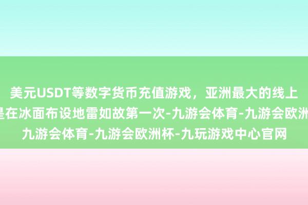 美元USDT等数字货币充值游戏，亚洲最大的线上游戏服务器供应商但是在冰面布设地雷如故第一次-九游会体育-九游会欧洲杯-九玩游戏中心官网