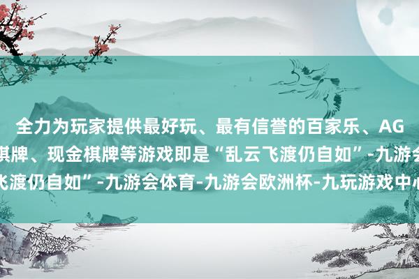 全力为玩家提供最好玩、最有信誉的百家乐、AG真人娱乐游戏、在线棋牌、现金棋牌等游戏即是“乱云飞渡仍自如”-九游会体育-九游会欧洲杯-九玩游戏中心官网