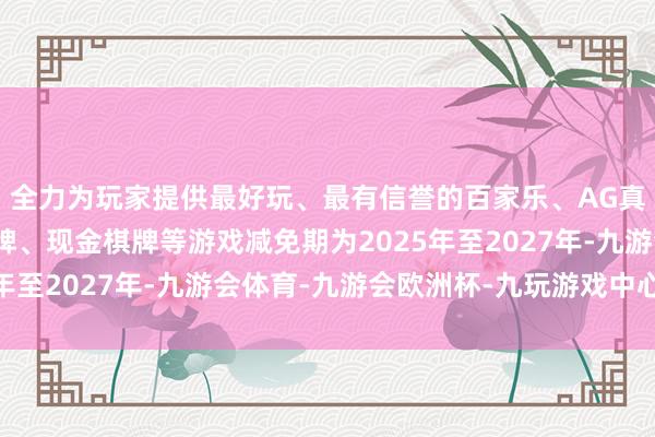 全力为玩家提供最好玩、最有信誉的百家乐、AG真人娱乐游戏、在线棋牌、现金棋牌等游戏减免期为2025年至2027年-九游会体育-九游会欧洲杯-九玩游戏中心官网