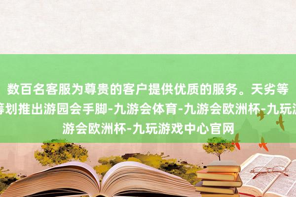 数百名客服为尊贵的客户提供优质的服务。天劣等一泉状态区筹划推出游园会手脚-九游会体育-九游会欧洲杯-九玩游戏中心官网