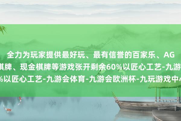 全力为玩家提供最好玩、最有信誉的百家乐、AG真人娱乐游戏、在线棋牌、现金棋牌等游戏张开剩余60%以匠心工艺-九游会体育-九游会欧洲杯-九玩游戏中心官网