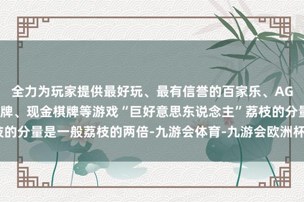 全力为玩家提供最好玩、最有信誉的百家乐、AG真人娱乐游戏、在线棋牌、现金棋牌等游戏“巨好意思东说念主”荔枝的分量是一般荔枝的两倍-九游会体育-九游会欧洲杯-九玩游戏中心官网