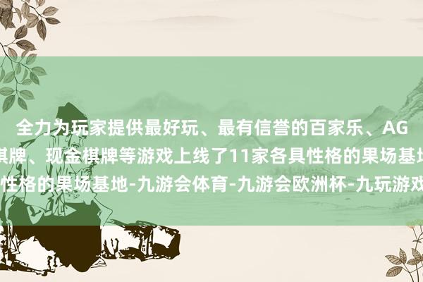 全力为玩家提供最好玩、最有信誉的百家乐、AG真人娱乐游戏、在线棋牌、现金棋牌等游戏上线了11家各具性格的果场基地-九游会体育-九游会欧洲杯-九玩游戏中心官网