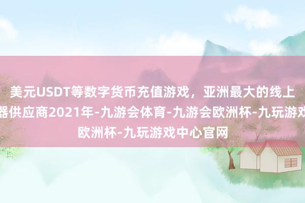 美元USDT等数字货币充值游戏，亚洲最大的线上游戏服务器供应商2021年-九游会体育-九游会欧洲杯-九玩游戏中心官网