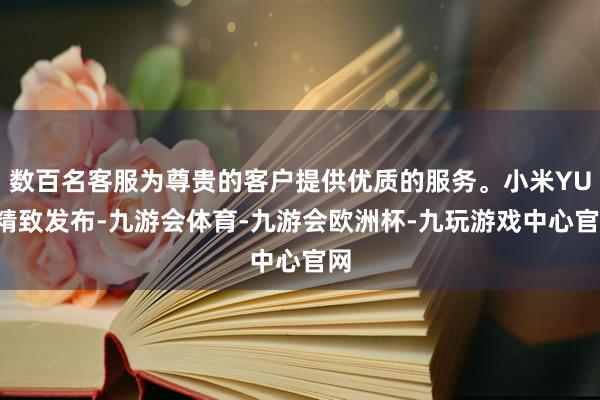数百名客服为尊贵的客户提供优质的服务。小米YU7精致发布-九游会体育-九游会欧洲杯-九玩游戏中心官网