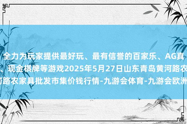 全力为玩家提供最好玩、最有信誉的百家乐、AG真人娱乐游戏、在线棋牌、现金棋牌等游戏2025年5月27日山东青岛黄河路农家具批发市集价钱行情-九游会体育-九游会欧洲杯-九玩游戏中心官网