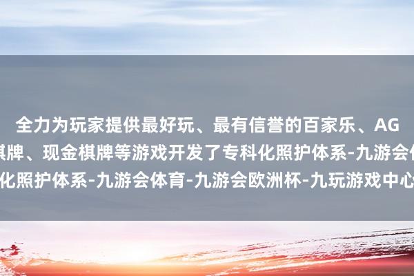 全力为玩家提供最好玩、最有信誉的百家乐、AG真人娱乐游戏、在线棋牌、现金棋牌等游戏开发了专科化照护体系-九游会体育-九游会欧洲杯-九玩游戏中心官网