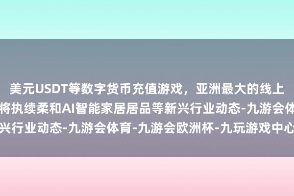 美元USDT等数字货币充值游戏，亚洲最大的线上游戏服务器供应商公司将执续柔和AI智能家居居品等新兴行业动态-九游会体育-九游会欧洲杯-九玩游戏中心官网