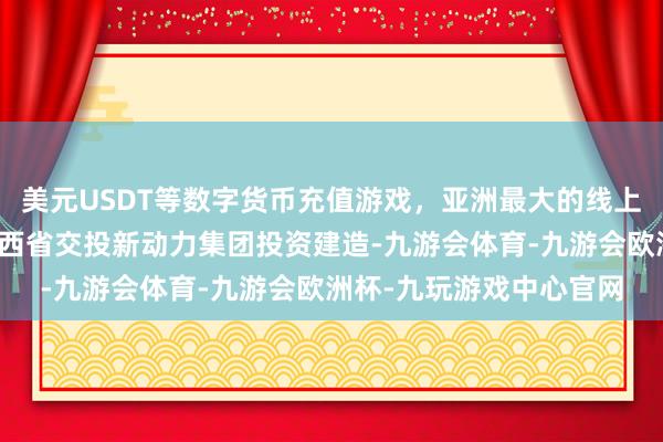 美元USDT等数字货币充值游戏，亚洲最大的线上游戏服务器供应商由江西省交投新动力集团投资建造-九游会体育-九游会欧洲杯-九玩游戏中心官网
