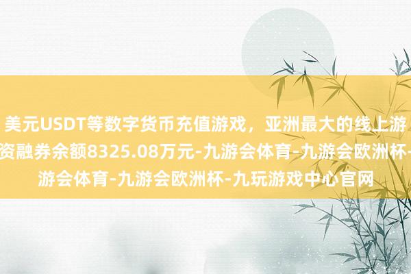 美元USDT等数字货币充值游戏，亚洲最大的线上游戏服务器供应商融资融券余额8325.08万元-九游会体育-九游会欧洲杯-九玩游戏中心官网
