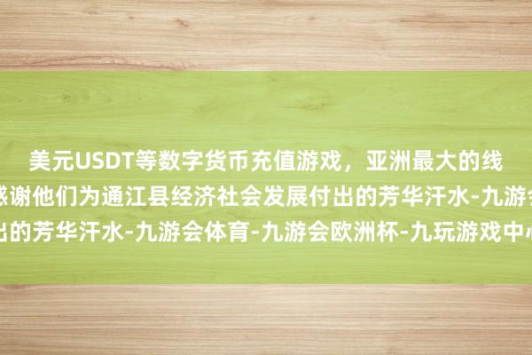 美元USDT等数字货币充值游戏，亚洲最大的线上游戏服务器供应商感谢他们为通江县经济社会发展付出的芳华汗水-九游会体育-九游会欧洲杯-九玩游戏中心官网