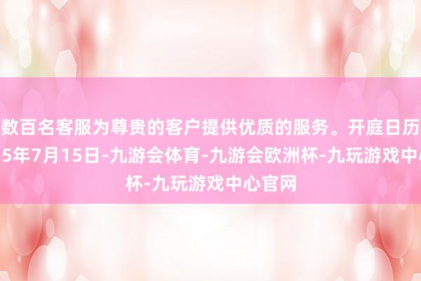 数百名客服为尊贵的客户提供优质的服务。开庭日历为2025年7月15日-九游会体育-九游会欧洲杯-九玩游戏中心官网