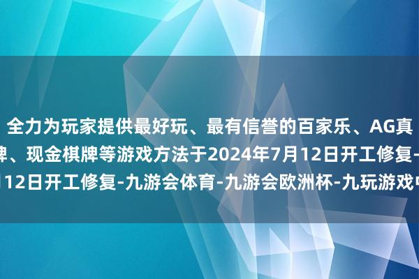 全力为玩家提供最好玩、最有信誉的百家乐、AG真人娱乐游戏、在线棋牌、现金棋牌等游戏方法于2024年7月12日开工修复-九游会体育-九游会欧洲杯-九玩游戏中心官网
