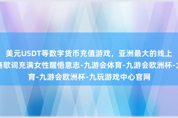 美元USDT等数字货币充值游戏，亚洲最大的线上游戏服务器供应商歌词充满女性醒悟意志-九游会体育-九游会欧洲杯-九玩游戏中心官网