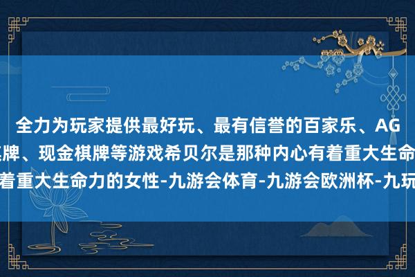 全力为玩家提供最好玩、最有信誉的百家乐、AG真人娱乐游戏、在线棋牌、现金棋牌等游戏希贝尔是那种内心有着重大生命力的女性-九游会体育-九游会欧洲杯-九玩游戏中心官网