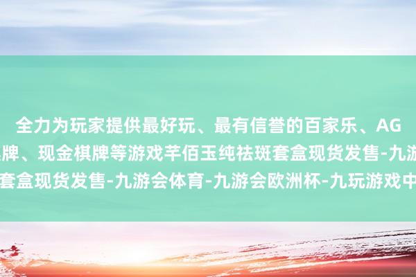 全力为玩家提供最好玩、最有信誉的百家乐、AG真人娱乐游戏、在线棋牌、现金棋牌等游戏芊佰玉纯祛斑套盒现货发售-九游会体育-九游会欧洲杯-九玩游戏中心官网