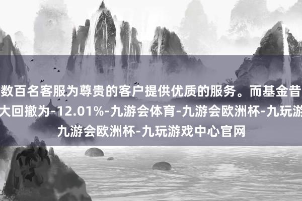 数百名客服为尊贵的客户提供优质的服务。而基金昔日一年的最大回撤为-12.01%-九游会体育-九游会欧洲杯-九玩游戏中心官网