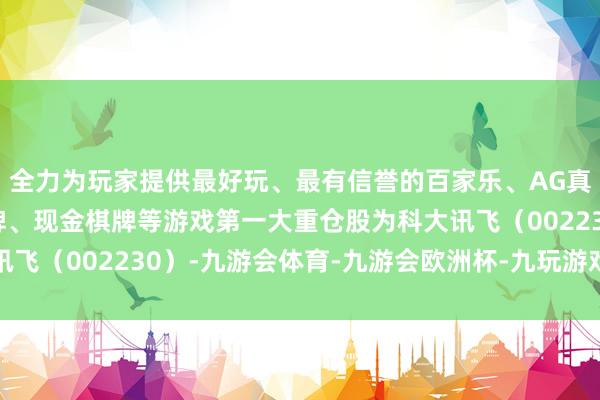全力为玩家提供最好玩、最有信誉的百家乐、AG真人娱乐游戏、在线棋牌、现金棋牌等游戏第一大重仓股为科大讯飞（002230）-九游会体育-九游会欧洲杯-九玩游戏中心官网