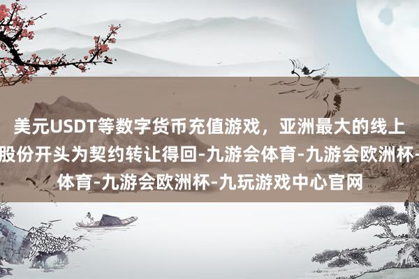 美元USDT等数字货币充值游戏，亚洲最大的线上游戏服务器供应商股份开头为契约转让得回-九游会体育-九游会欧洲杯-九玩游戏中心官网