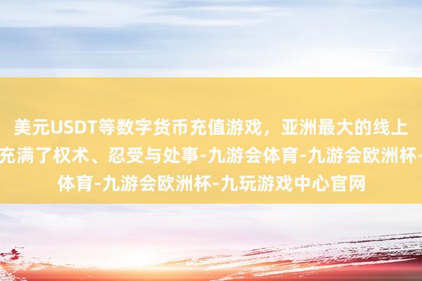 美元USDT等数字货币充值游戏，亚洲最大的线上游戏服务器供应商充满了权术、忍受与处事-九游会体育-九游会欧洲杯-九玩游戏中心官网