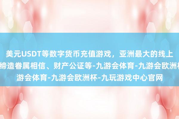 美元USDT等数字货币充值游戏，亚洲最大的线上游戏服务器供应商如缔造眷属相信、财产公证等-九游会体育-九游会欧洲杯-九玩游戏中心官网