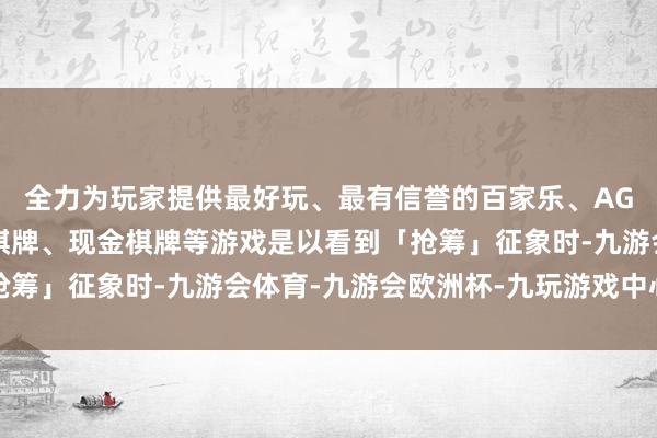 全力为玩家提供最好玩、最有信誉的百家乐、AG真人娱乐游戏、在线棋牌、现金棋牌等游戏是以看到「抢筹」征象时-九游会体育-九游会欧洲杯-九玩游戏中心官网