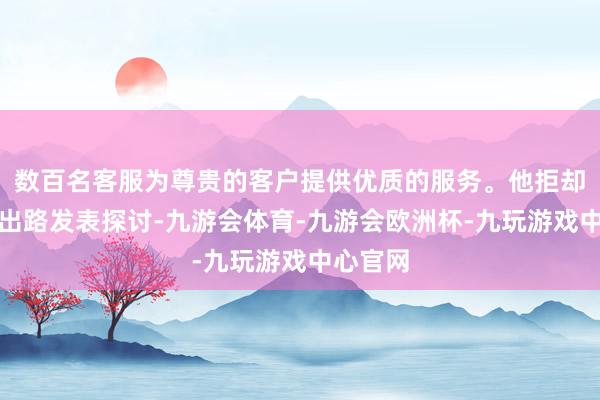 数百名客服为尊贵的客户提供优质的服务。他拒却就利率出路发表探讨-九游会体育-九游会欧洲杯-九玩游戏中心官网