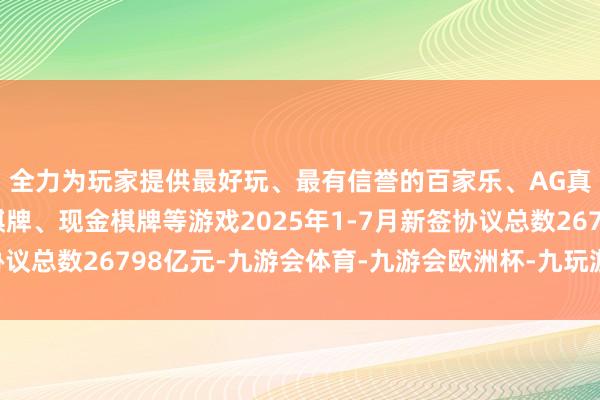 全力为玩家提供最好玩、最有信誉的百家乐、AG真人娱乐游戏、在线棋牌、现金棋牌等游戏2025年1-7月新签协议总数26798亿元-九游会体育-九游会欧洲杯-九玩游戏中心官网