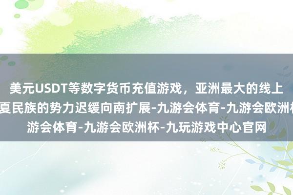 美元USDT等数字货币充值游戏，亚洲最大的线上游戏服务器供应商华夏民族的势力迟缓向南扩展-九游会体育-九游会欧洲杯-九玩游戏中心官网