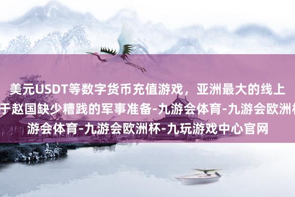 美元USDT等数字货币充值游戏，亚洲最大的线上游戏服务器供应商由于赵国缺少糟践的军事准备-九游会体育-九游会欧洲杯-九玩游戏中心官网