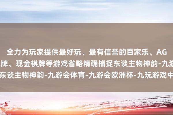 全力为玩家提供最好玩、最有信誉的百家乐、AG真人娱乐游戏、在线棋牌、现金棋牌等游戏省略精确捕捉东谈主物神韵-九游会体育-九游会欧洲杯-九玩游戏中心官网