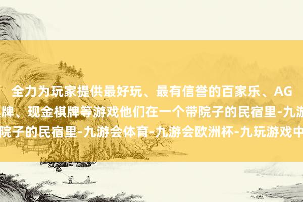 全力为玩家提供最好玩、最有信誉的百家乐、AG真人娱乐游戏、在线棋牌、现金棋牌等游戏他们在一个带院子的民宿里-九游会体育-九游会欧洲杯-九玩游戏中心官网