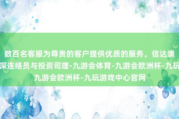 数百名客服为尊贵的客户提供优质的服务。信达澳亚基金广纳资深连络员与投资司理-九游会体育-九游会欧洲杯-九玩游戏中心官网
