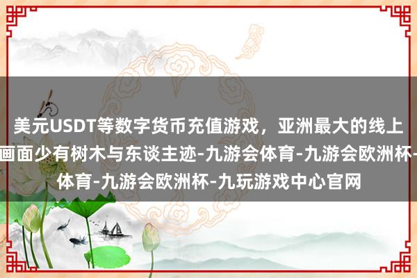 美元USDT等数字货币充值游戏,亚洲最大的线上游戏服务器供应商画面少有树木与东谈主迹-九游会体育-九游会欧洲杯-九玩游戏中心官网